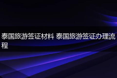 泰国旅游签证材料 泰国旅游签证办理流程