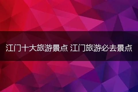 江门十大旅游景点 江门旅游必去景点