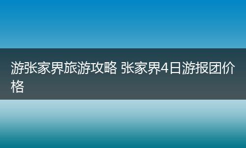 游张家界旅游攻略 张家界4日游报团价格