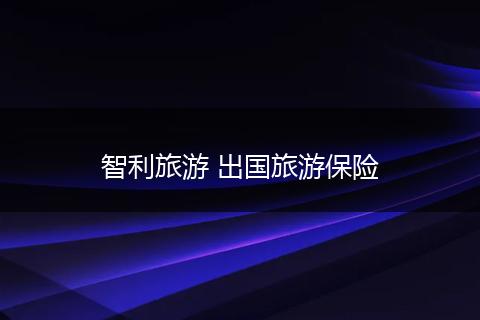 智利旅游 出国旅游保险