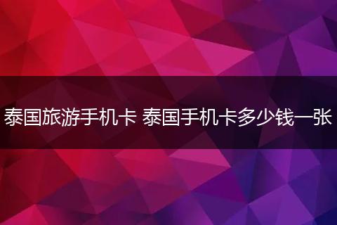 泰国旅游手机卡 泰国手机卡多少钱一张