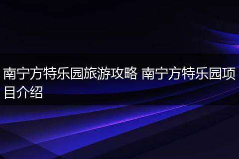 南宁方特乐园旅游攻略 南宁方特乐园项目介绍