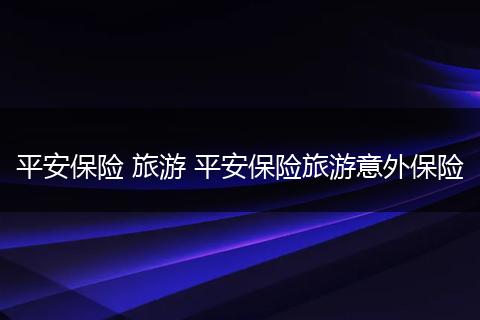 平安保险 旅游 平安保险旅游意外保险