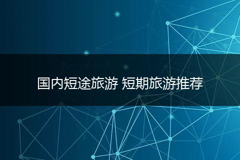 国内短途旅游 短期旅游推荐