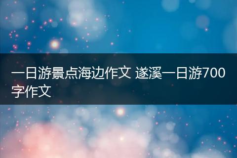 一日游景点海边作文 遂溪一日游700字作文