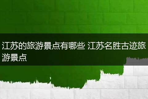江苏的旅游景点有哪些 江苏名胜古迹旅游景点