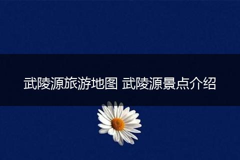武陵源旅游地图 武陵源景点介绍