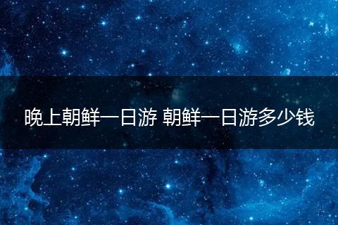 晚上朝鲜一日游 朝鲜一日游多少钱