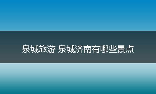 泉城旅游 泉城济南有哪些景点