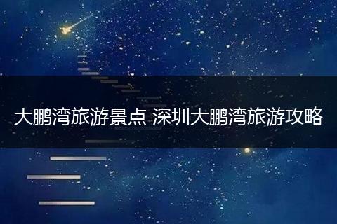 大鹏湾旅游景点 深圳大鹏湾旅游攻略