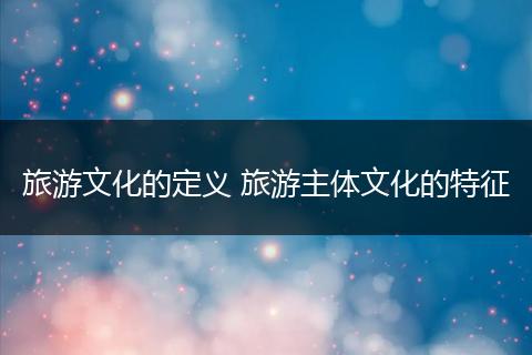 旅游文化的定义 旅游主体文化的特征