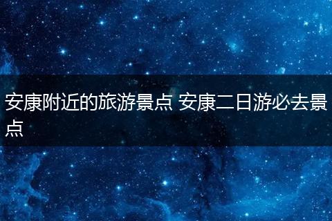 安康附近的旅游景点 安康二日游必去景点
