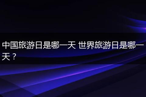 中国旅游日是哪一天 世界旅游日是哪一天？