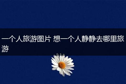 一个人旅游图片 想一个人静静去哪里旅游