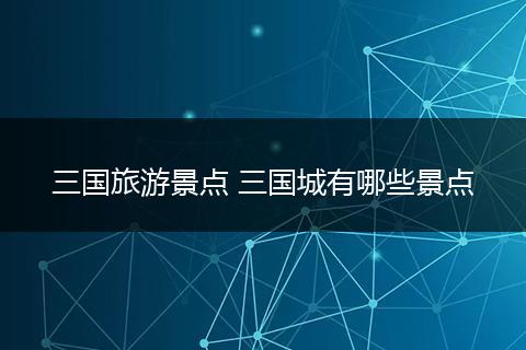 三国旅游景点 三国城有哪些景点