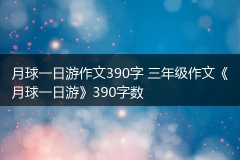 月球一日游作文390字 三年级作文《月球一日游》390字数