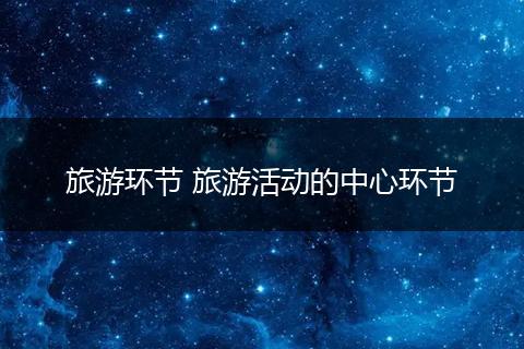 旅游环节 旅游活动的中心环节