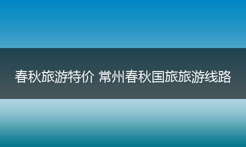 春秋旅游特价 常州春秋国旅旅游线路