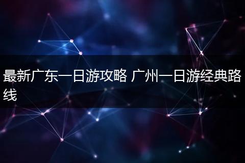 最新广东一日游攻略 广州一日游经典路线