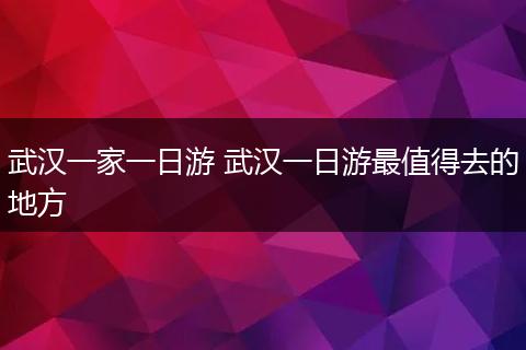 武汉一家一日游 武汉一日游最值得去的地方