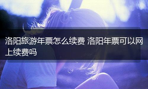 洛阳旅游年票怎么续费 洛阳年票可以网上续费吗