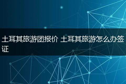 土耳其旅游团报价 土耳其旅游怎么办签证