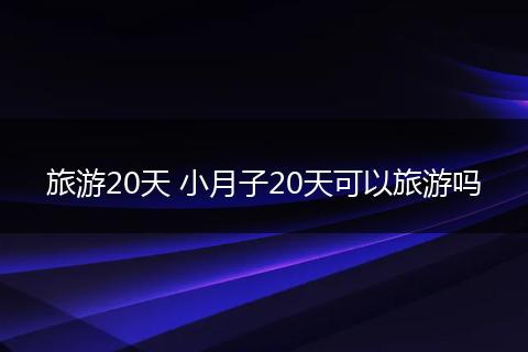 旅游20天 小月子20天可以旅游吗