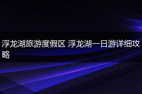 浮龙湖旅游度假区 浮龙湖一日游详细攻略