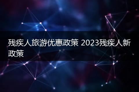 残疾人旅游优惠政策 2023残疾人新政策