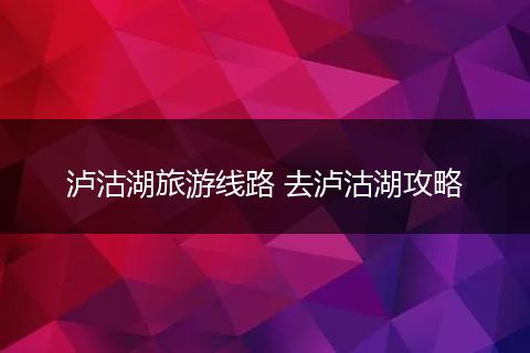 泸沽湖旅游线路 去泸沽湖攻略
