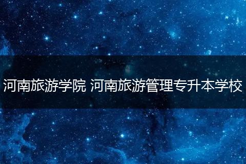 河南旅游学院 河南旅游管理专升本学校