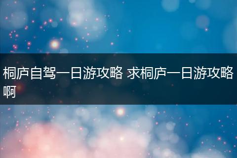 桐庐自驾一日游攻略 求桐庐一日游攻略啊