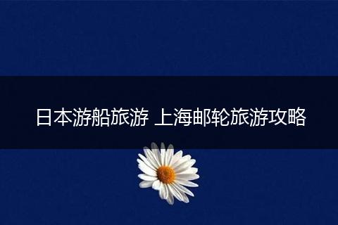 日本游船旅游 上海邮轮旅游攻略
