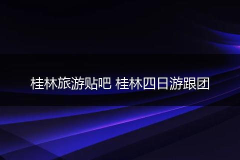 桂林旅游贴吧 桂林四日游跟团