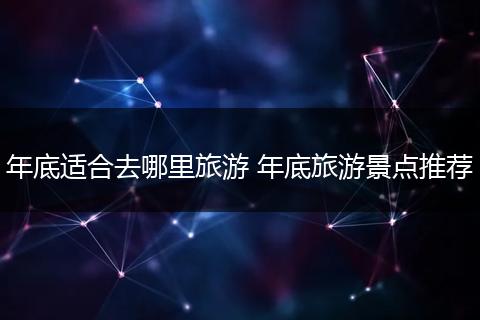 年底适合去哪里旅游 年底旅游景点推荐