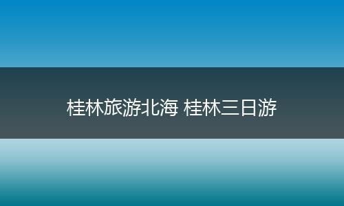 桂林旅游北海 桂林三日游