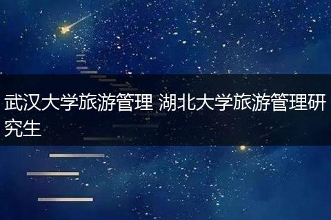 武汉大学旅游管理 湖北大学旅游管理研究生