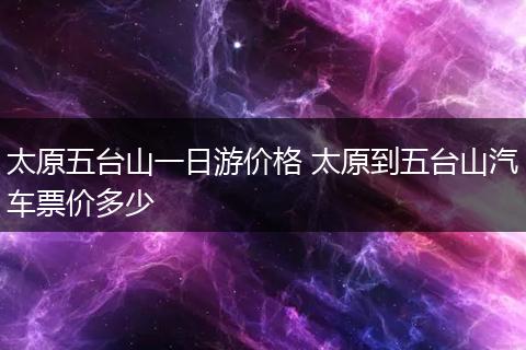 太原五台山一日游价格 太原到五台山汽车票价多少