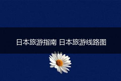 日本旅游指南 日本旅游线路图