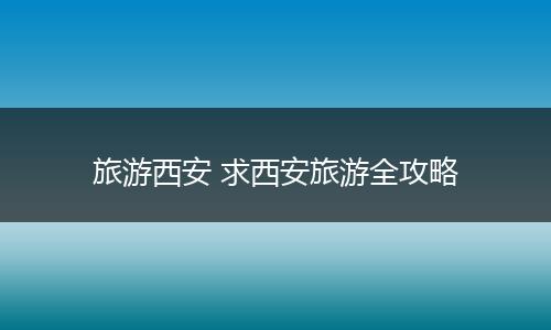 旅游西安 求西安旅游全攻略