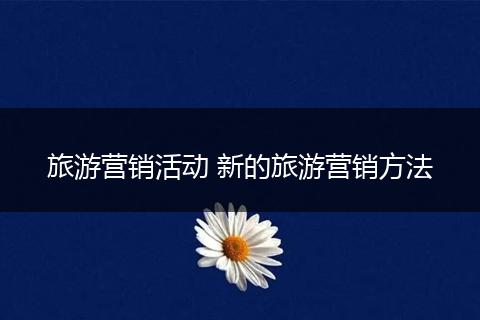 旅游营销活动 新的旅游营销方法