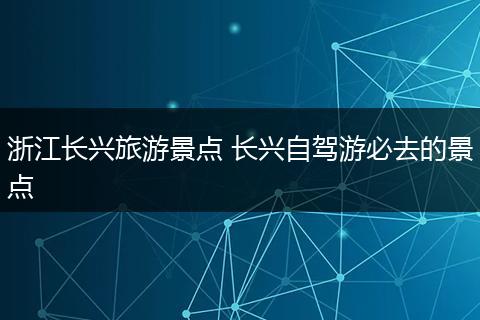 浙江长兴旅游景点 长兴自驾游必去的景点