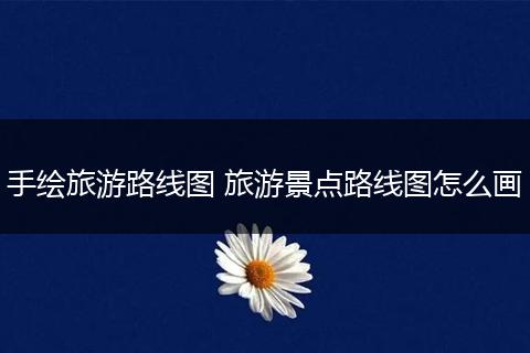 手绘旅游路线图 旅游景点路线图怎么画