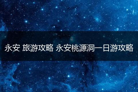 永安 旅游攻略 永安桃源洞一日游攻略