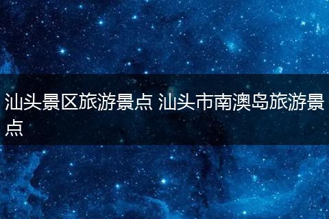 汕头景区旅游景点 汕头市南澳岛旅游景点