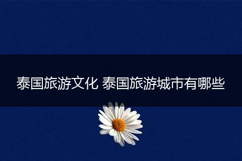 泰国旅游文化 泰国旅游城市有哪些