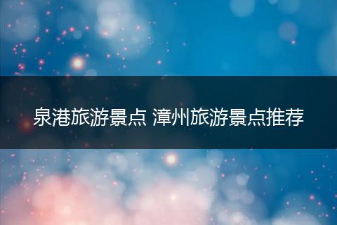 泉港旅游景点 漳州旅游景点推荐
