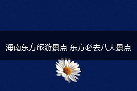 海南东方旅游景点 东方必去八大景点