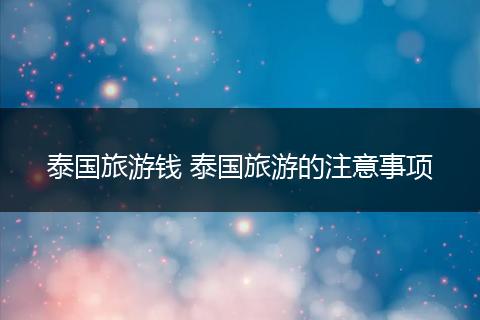 泰国旅游钱 泰国旅游的注意事项