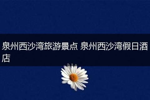 泉州西沙湾旅游景点 泉州西沙湾假日酒店
